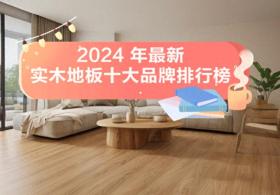 2024 年最新实木地板十大品牌排行榜出炉！你家的地板上榜了嘛？ 